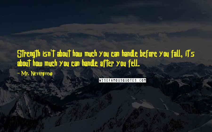 Mr. Nevergiveup Quotes: Strength isn't about how much you can handle before you fall, it's about how much you can handle after you fell.