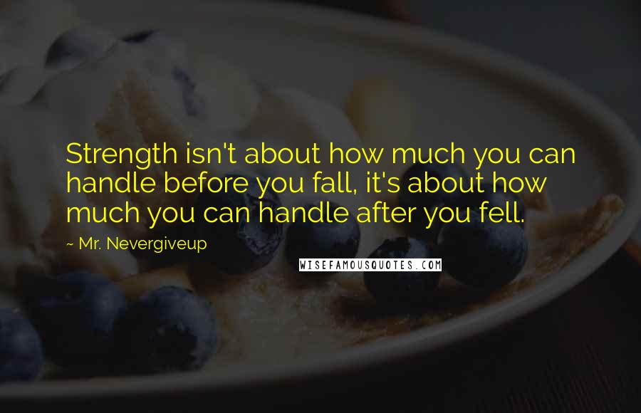 Mr. Nevergiveup Quotes: Strength isn't about how much you can handle before you fall, it's about how much you can handle after you fell.