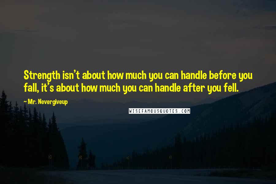 Mr. Nevergiveup Quotes: Strength isn't about how much you can handle before you fall, it's about how much you can handle after you fell.