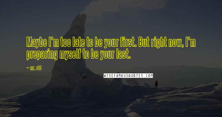 Mr. Sid Quotes: Maybe I'm too late to be your first. But right now, I'm preparing myself to be your last.