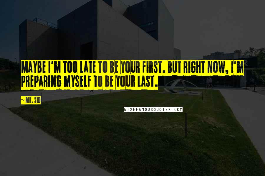 Mr. Sid Quotes: Maybe I'm too late to be your first. But right now, I'm preparing myself to be your last.