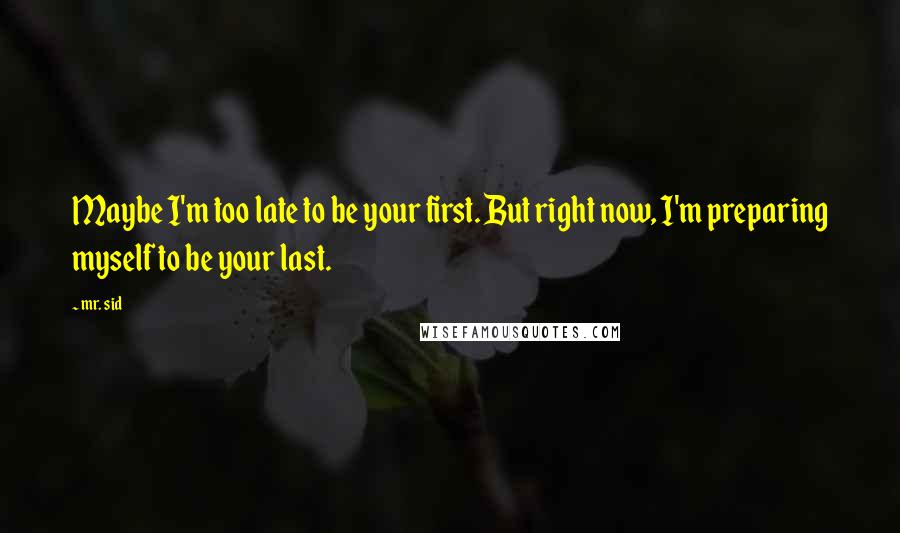 Mr. Sid Quotes: Maybe I'm too late to be your first. But right now, I'm preparing myself to be your last.