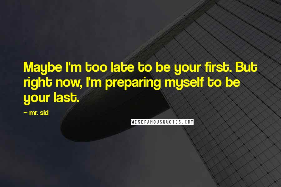 Mr. Sid Quotes: Maybe I'm too late to be your first. But right now, I'm preparing myself to be your last.