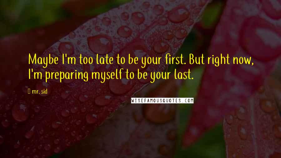 Mr. Sid Quotes: Maybe I'm too late to be your first. But right now, I'm preparing myself to be your last.