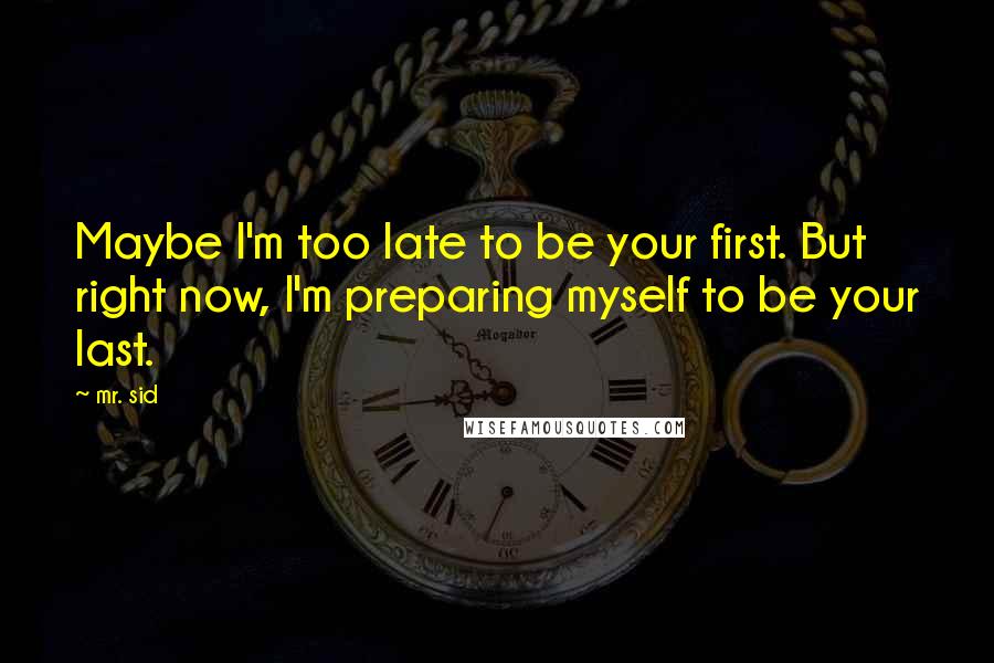 Mr. Sid Quotes: Maybe I'm too late to be your first. But right now, I'm preparing myself to be your last.