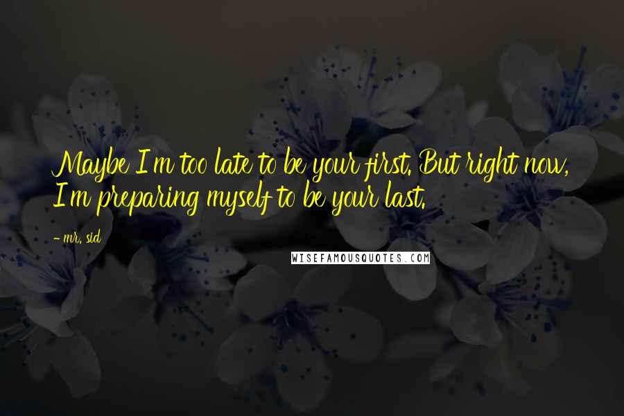 Mr. Sid Quotes: Maybe I'm too late to be your first. But right now, I'm preparing myself to be your last.
