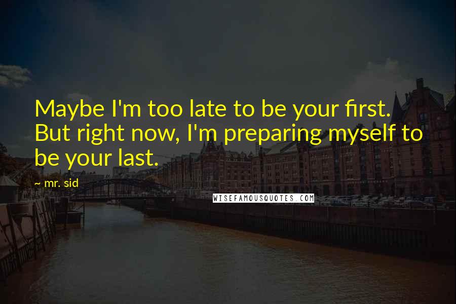 Mr. Sid Quotes: Maybe I'm too late to be your first. But right now, I'm preparing myself to be your last.