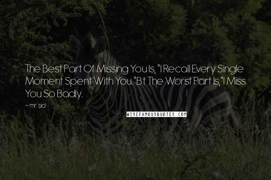 Mr. Sid Quotes: The Best Part Of Missing You Is, "I Recall Every Single Moment Spent With You."Bt The Worst Part Is,"I Miss You So Badly.