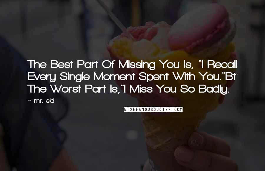 Mr. Sid Quotes: The Best Part Of Missing You Is, "I Recall Every Single Moment Spent With You."Bt The Worst Part Is,"I Miss You So Badly.