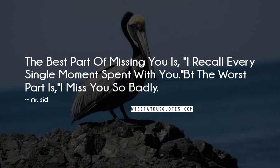 Mr. Sid Quotes: The Best Part Of Missing You Is, "I Recall Every Single Moment Spent With You."Bt The Worst Part Is,"I Miss You So Badly.