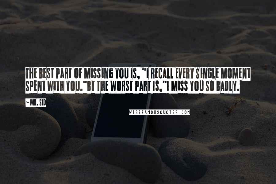 Mr. Sid Quotes: The Best Part Of Missing You Is, "I Recall Every Single Moment Spent With You."Bt The Worst Part Is,"I Miss You So Badly.