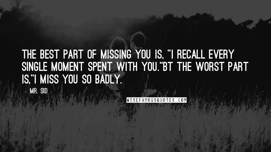 Mr. Sid Quotes: The Best Part Of Missing You Is, "I Recall Every Single Moment Spent With You."Bt The Worst Part Is,"I Miss You So Badly.