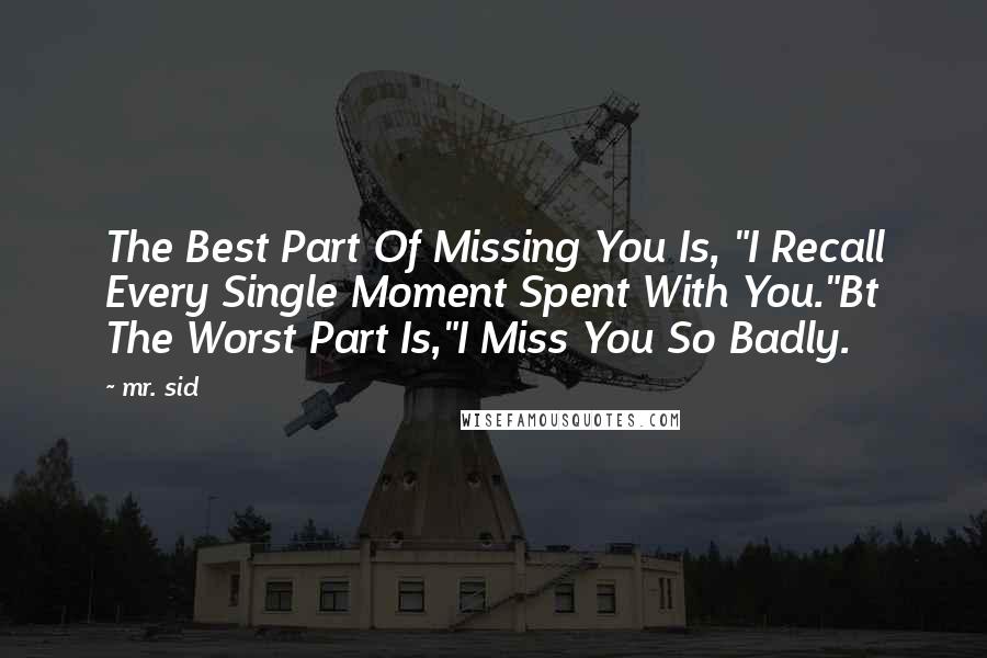 Mr. Sid Quotes: The Best Part Of Missing You Is, "I Recall Every Single Moment Spent With You."Bt The Worst Part Is,"I Miss You So Badly.