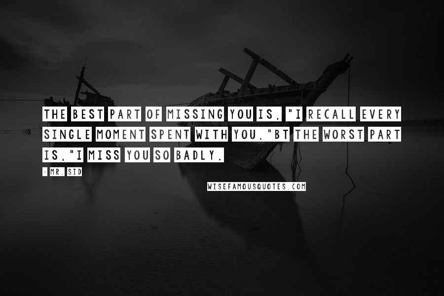 Mr. Sid Quotes: The Best Part Of Missing You Is, "I Recall Every Single Moment Spent With You."Bt The Worst Part Is,"I Miss You So Badly.