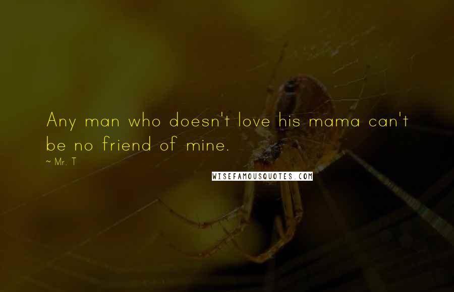 Mr. T Quotes: Any man who doesn't love his mama can't be no friend of mine.