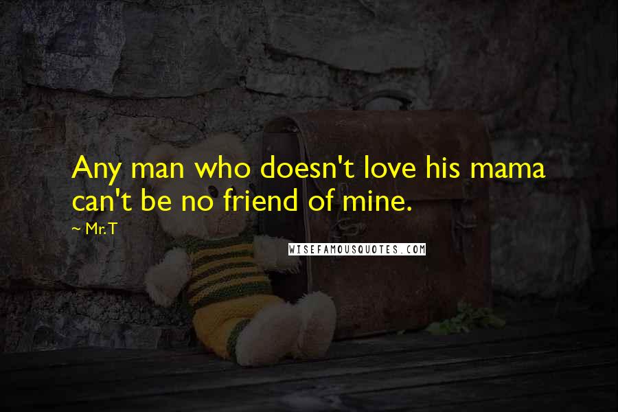 Mr. T Quotes: Any man who doesn't love his mama can't be no friend of mine.
