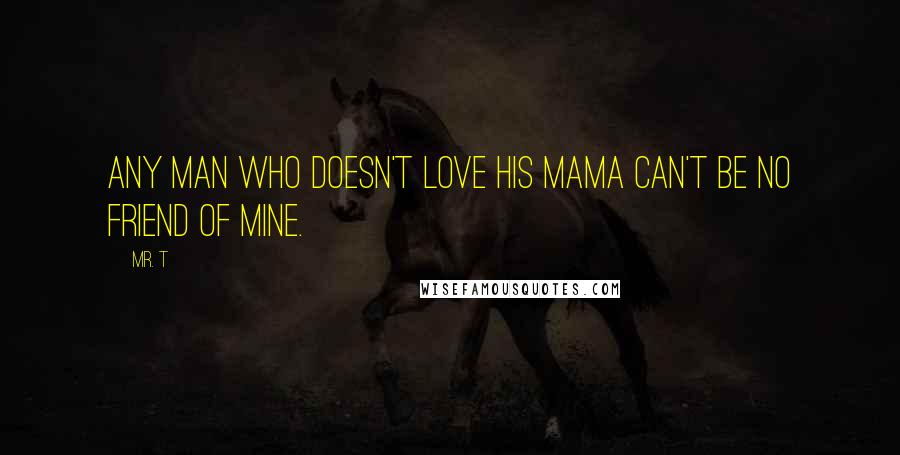 Mr. T Quotes: Any man who doesn't love his mama can't be no friend of mine.