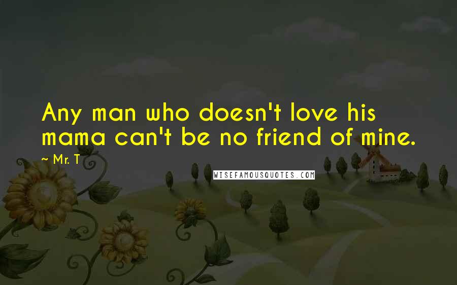 Mr. T Quotes: Any man who doesn't love his mama can't be no friend of mine.