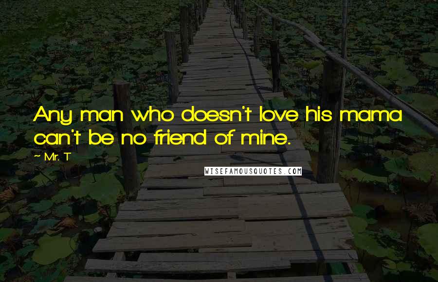 Mr. T Quotes: Any man who doesn't love his mama can't be no friend of mine.
