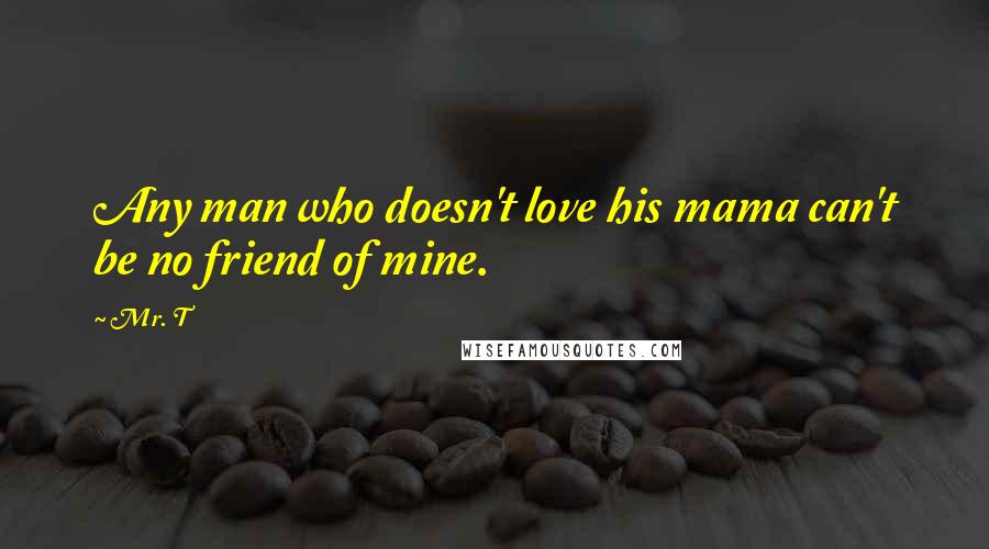 Mr. T Quotes: Any man who doesn't love his mama can't be no friend of mine.