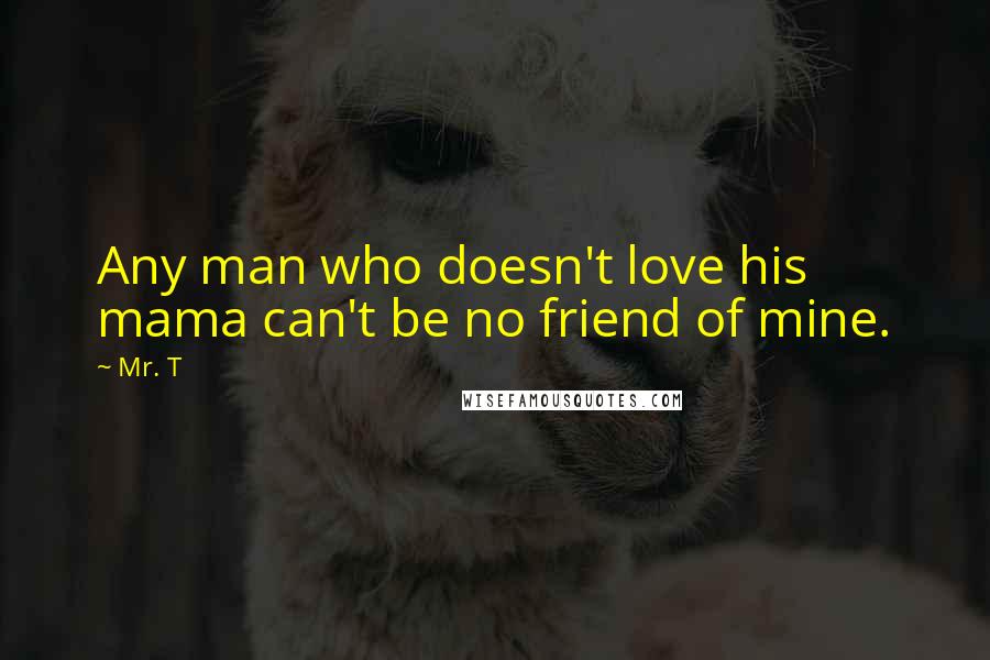 Mr. T Quotes: Any man who doesn't love his mama can't be no friend of mine.
