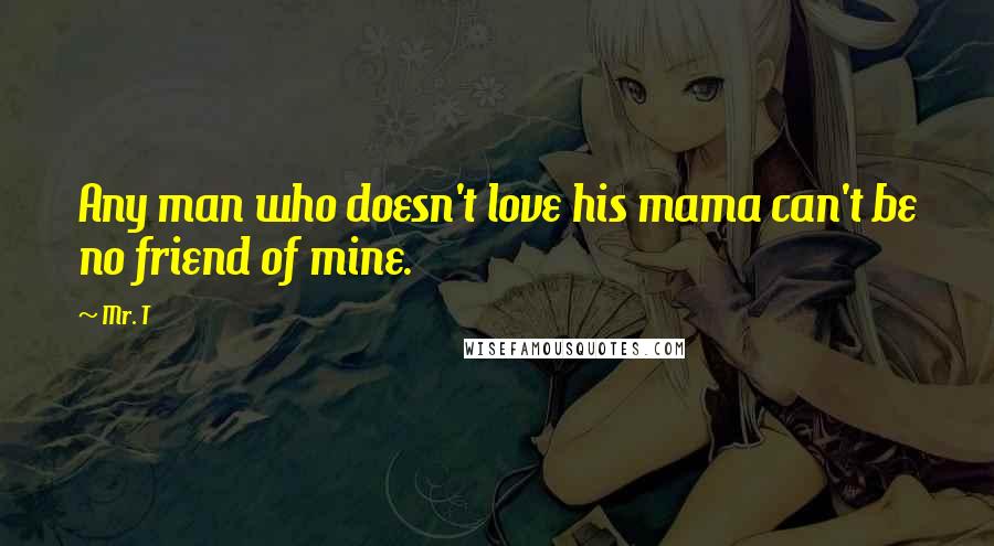 Mr. T Quotes: Any man who doesn't love his mama can't be no friend of mine.