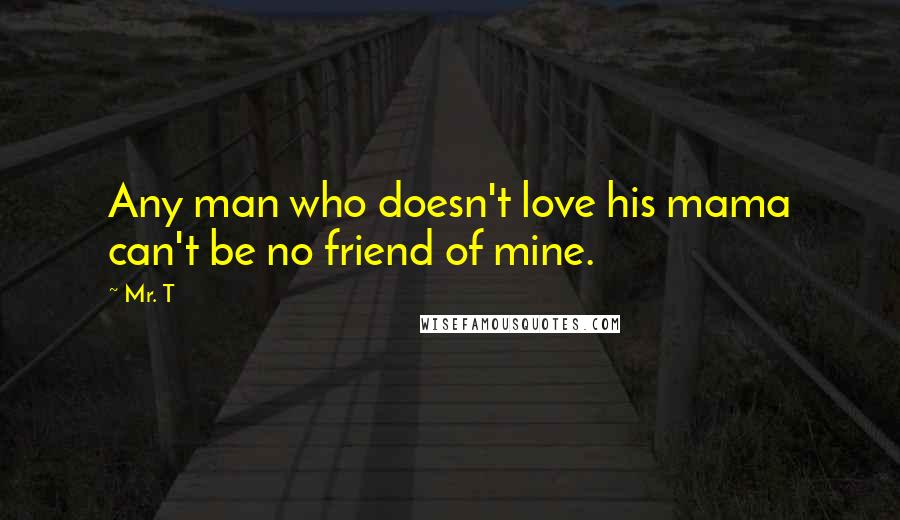 Mr. T Quotes: Any man who doesn't love his mama can't be no friend of mine.