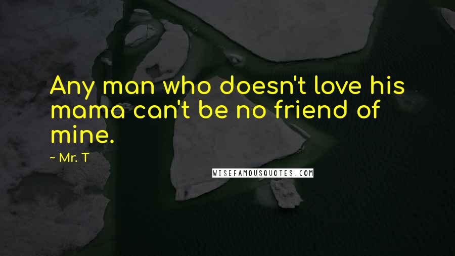 Mr. T Quotes: Any man who doesn't love his mama can't be no friend of mine.
