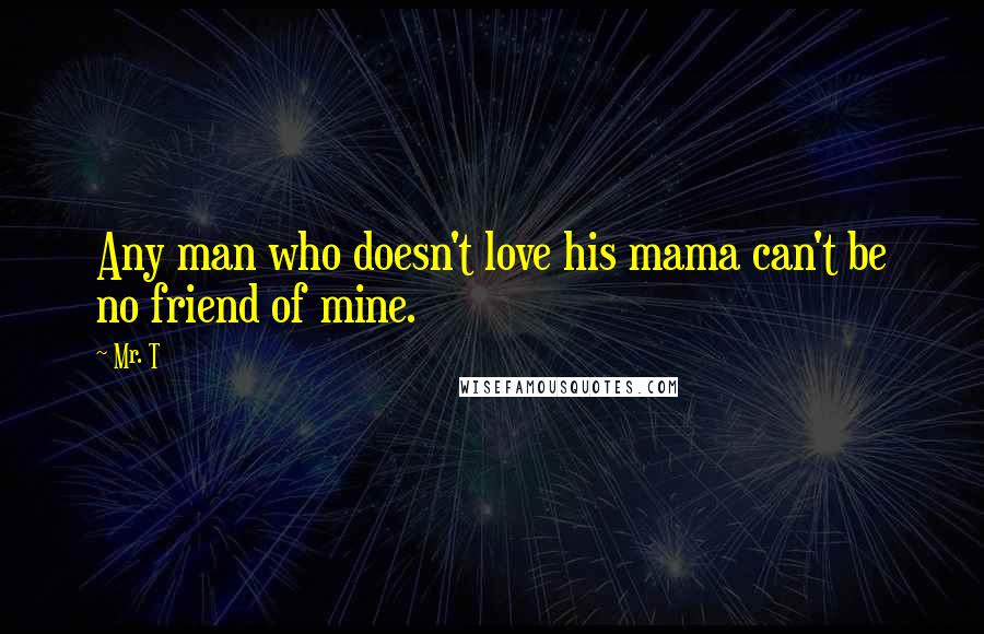 Mr. T Quotes: Any man who doesn't love his mama can't be no friend of mine.