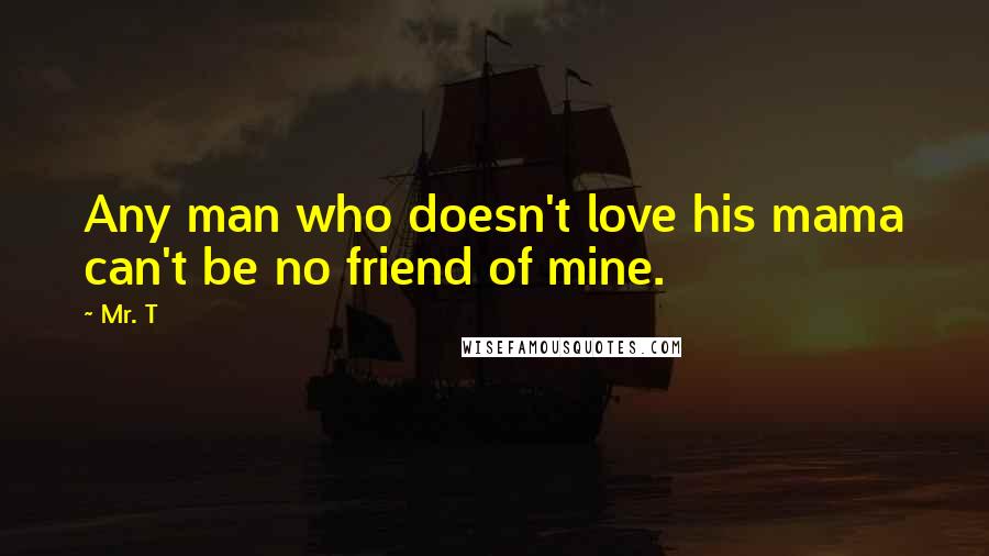 Mr. T Quotes: Any man who doesn't love his mama can't be no friend of mine.
