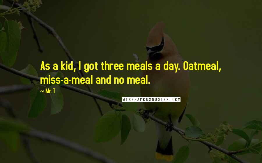 Mr. T Quotes: As a kid, I got three meals a day. Oatmeal, miss-a-meal and no meal.