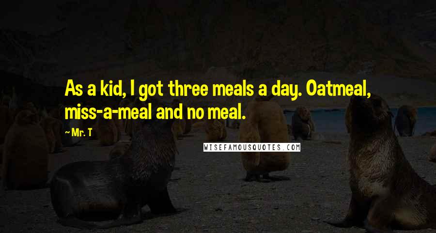 Mr. T Quotes: As a kid, I got three meals a day. Oatmeal, miss-a-meal and no meal.