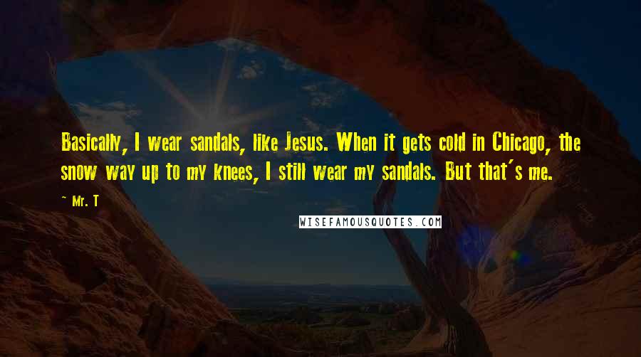 Mr. T Quotes: Basically, I wear sandals, like Jesus. When it gets cold in Chicago, the snow way up to my knees, I still wear my sandals. But that's me.