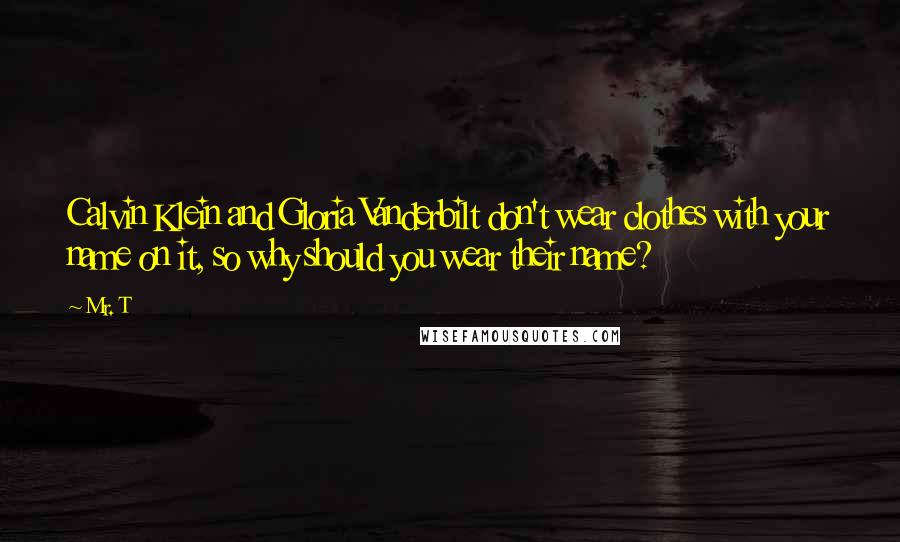 Mr. T Quotes: Calvin Klein and Gloria Vanderbilt don't wear clothes with your name on it, so why should you wear their name?
