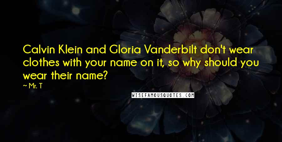Mr. T Quotes: Calvin Klein and Gloria Vanderbilt don't wear clothes with your name on it, so why should you wear their name?
