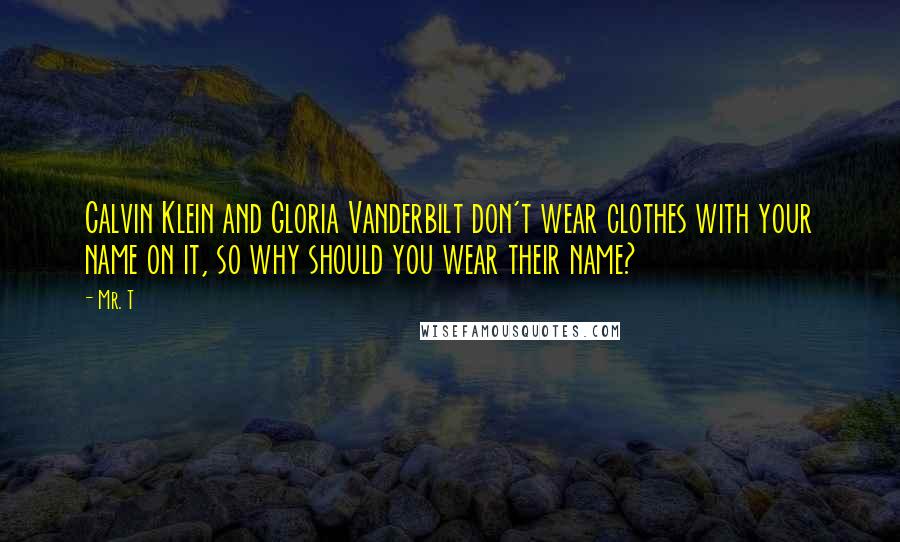 Mr. T Quotes: Calvin Klein and Gloria Vanderbilt don't wear clothes with your name on it, so why should you wear their name?