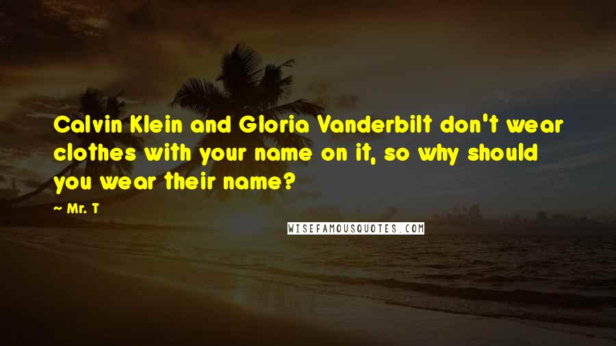 Mr. T Quotes: Calvin Klein and Gloria Vanderbilt don't wear clothes with your name on it, so why should you wear their name?