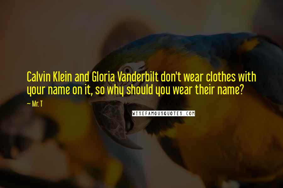 Mr. T Quotes: Calvin Klein and Gloria Vanderbilt don't wear clothes with your name on it, so why should you wear their name?