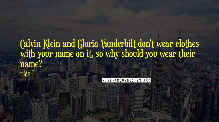 Mr. T Quotes: Calvin Klein and Gloria Vanderbilt don't wear clothes with your name on it, so why should you wear their name?