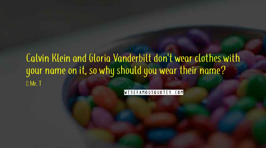 Mr. T Quotes: Calvin Klein and Gloria Vanderbilt don't wear clothes with your name on it, so why should you wear their name?