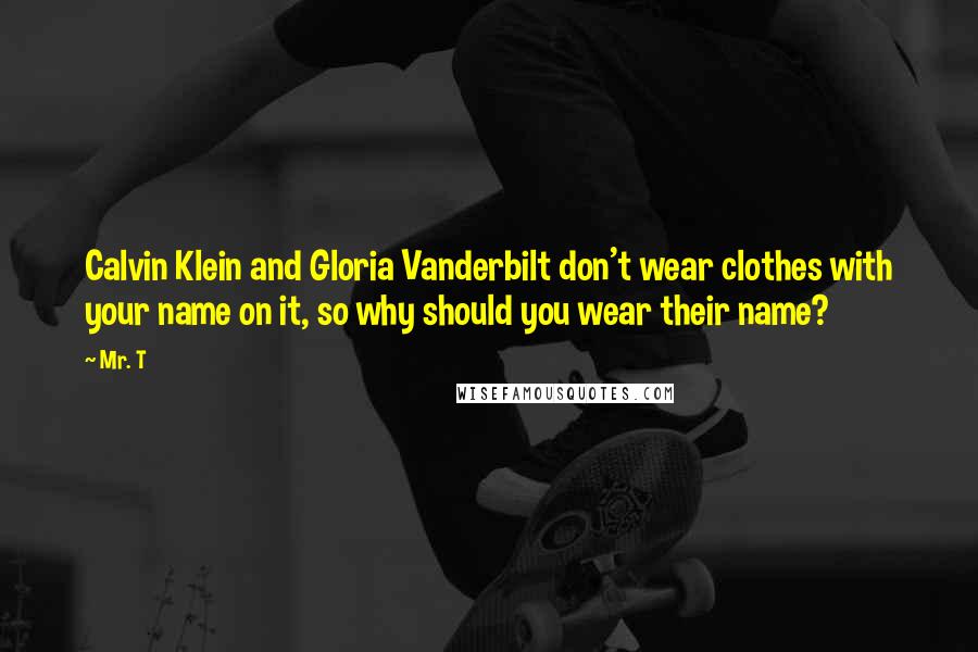 Mr. T Quotes: Calvin Klein and Gloria Vanderbilt don't wear clothes with your name on it, so why should you wear their name?
