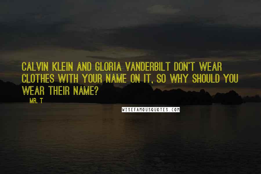 Mr. T Quotes: Calvin Klein and Gloria Vanderbilt don't wear clothes with your name on it, so why should you wear their name?