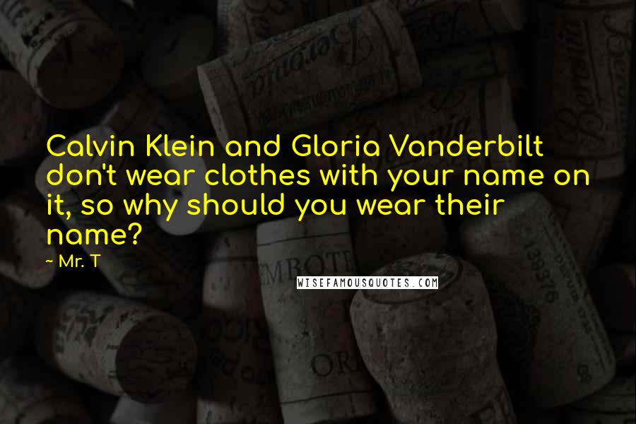 Mr. T Quotes: Calvin Klein and Gloria Vanderbilt don't wear clothes with your name on it, so why should you wear their name?