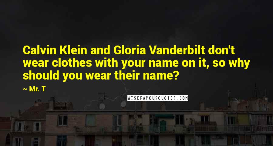 Mr. T Quotes: Calvin Klein and Gloria Vanderbilt don't wear clothes with your name on it, so why should you wear their name?