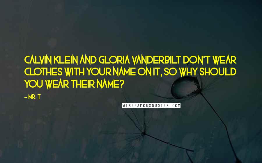 Mr. T Quotes: Calvin Klein and Gloria Vanderbilt don't wear clothes with your name on it, so why should you wear their name?