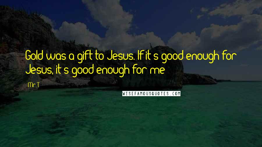 Mr. T Quotes: Gold was a gift to Jesus. If it's good enough for Jesus, it's good enough for me!