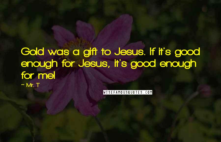 Mr. T Quotes: Gold was a gift to Jesus. If it's good enough for Jesus, it's good enough for me!