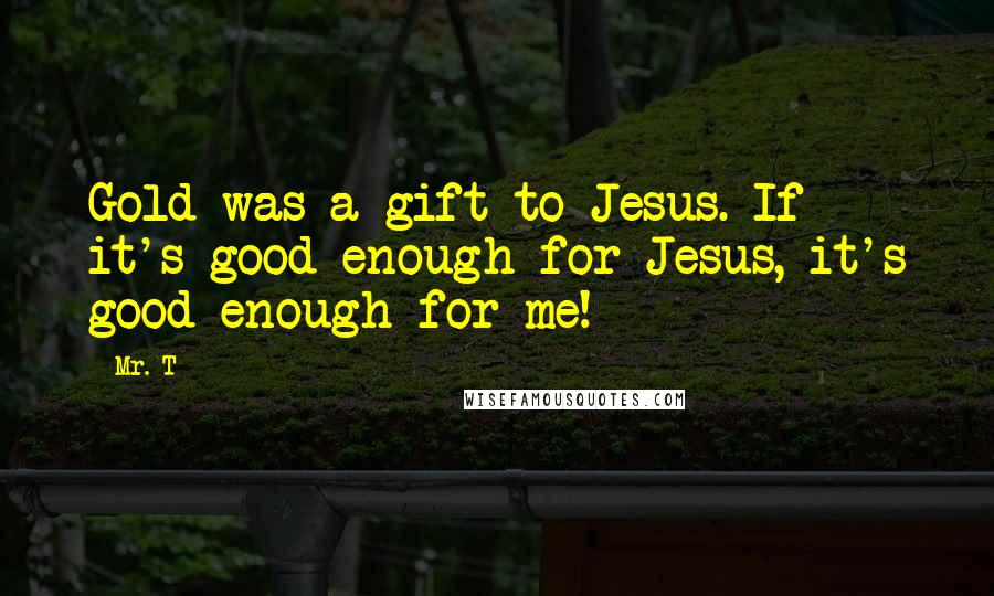 Mr. T Quotes: Gold was a gift to Jesus. If it's good enough for Jesus, it's good enough for me!