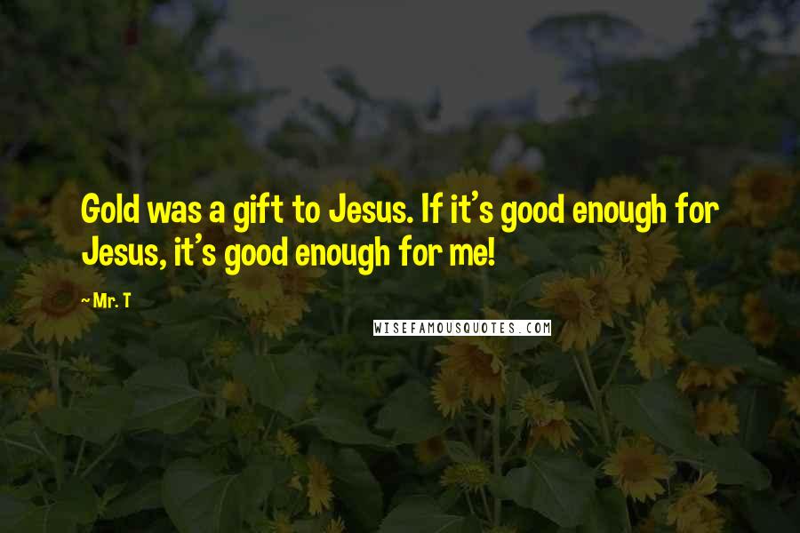 Mr. T Quotes: Gold was a gift to Jesus. If it's good enough for Jesus, it's good enough for me!
