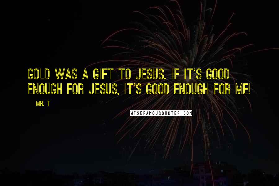 Mr. T Quotes: Gold was a gift to Jesus. If it's good enough for Jesus, it's good enough for me!